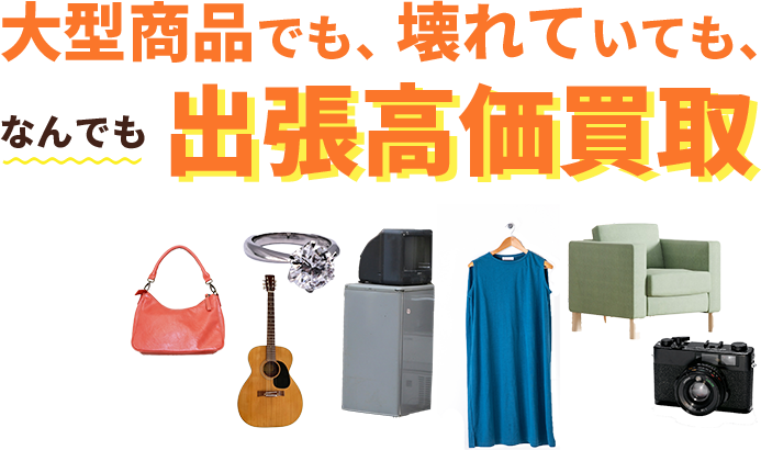 大型商品でも、壊れていても、なんでも出張高価買取